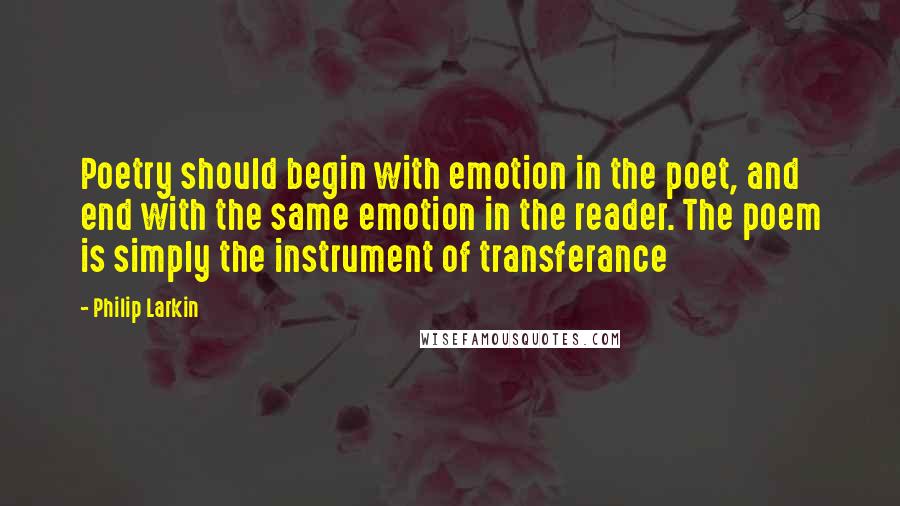 Philip Larkin Quotes: Poetry should begin with emotion in the poet, and end with the same emotion in the reader. The poem is simply the instrument of transferance