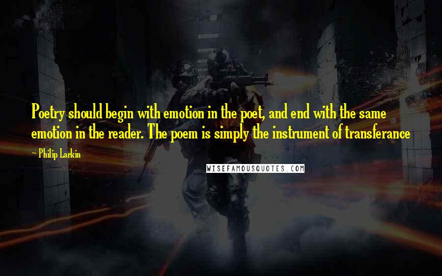 Philip Larkin Quotes: Poetry should begin with emotion in the poet, and end with the same emotion in the reader. The poem is simply the instrument of transferance