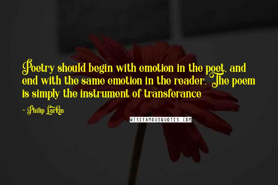 Philip Larkin Quotes: Poetry should begin with emotion in the poet, and end with the same emotion in the reader. The poem is simply the instrument of transferance