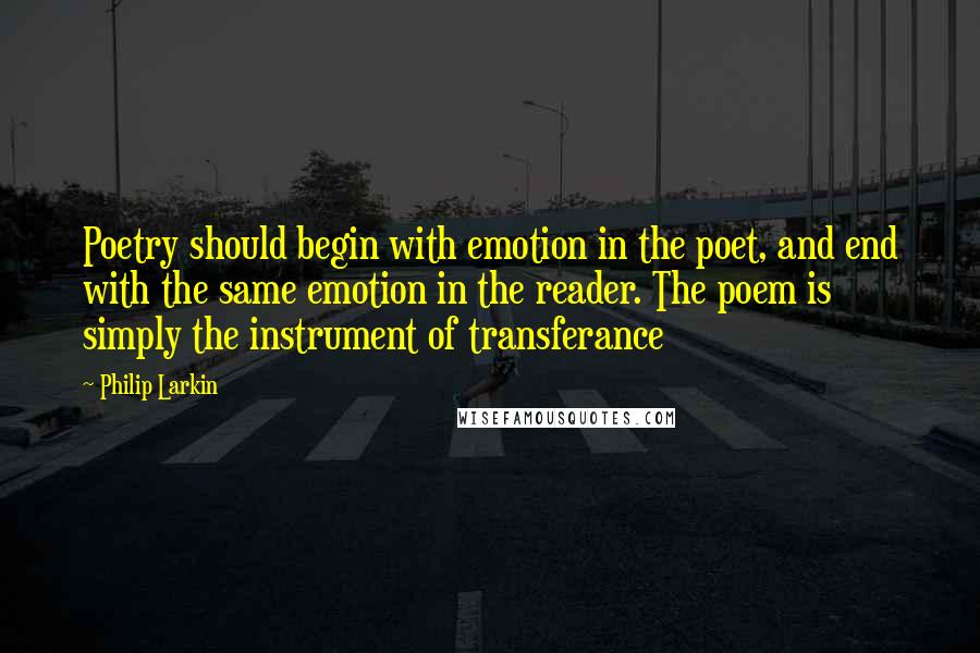 Philip Larkin Quotes: Poetry should begin with emotion in the poet, and end with the same emotion in the reader. The poem is simply the instrument of transferance