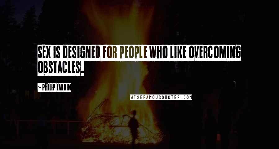 Philip Larkin Quotes: SEX is designed for people who like overcoming obstacles.