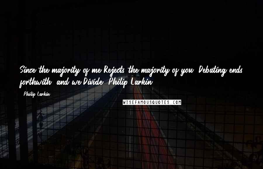 Philip Larkin Quotes: Since the majority of me Rejects the majority of you, Debating ends forthwith, and we Divide.' Philip Larkin