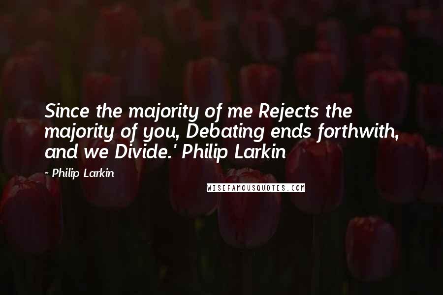 Philip Larkin Quotes: Since the majority of me Rejects the majority of you, Debating ends forthwith, and we Divide.' Philip Larkin