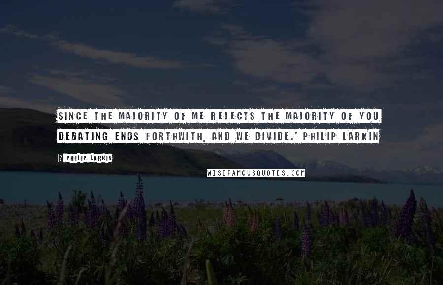 Philip Larkin Quotes: Since the majority of me Rejects the majority of you, Debating ends forthwith, and we Divide.' Philip Larkin