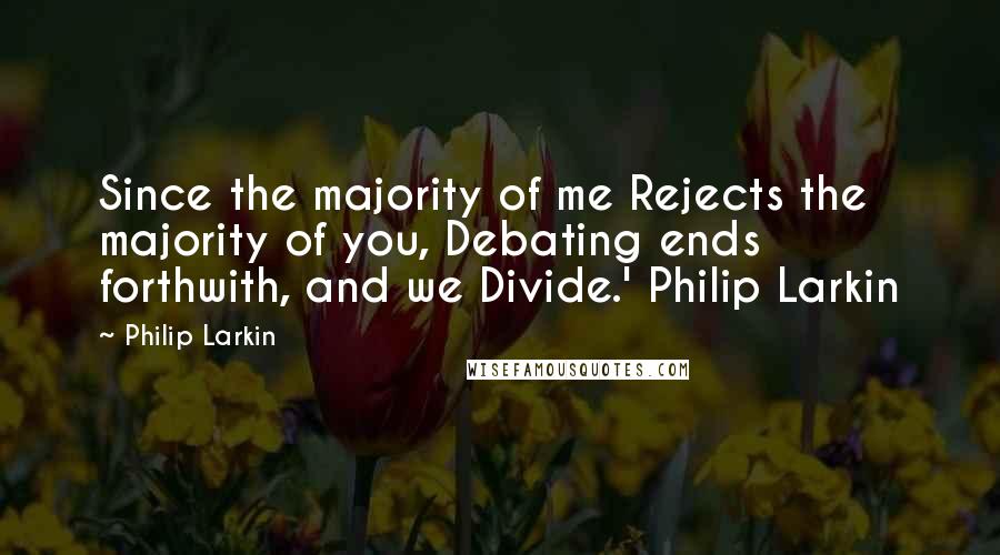 Philip Larkin Quotes: Since the majority of me Rejects the majority of you, Debating ends forthwith, and we Divide.' Philip Larkin