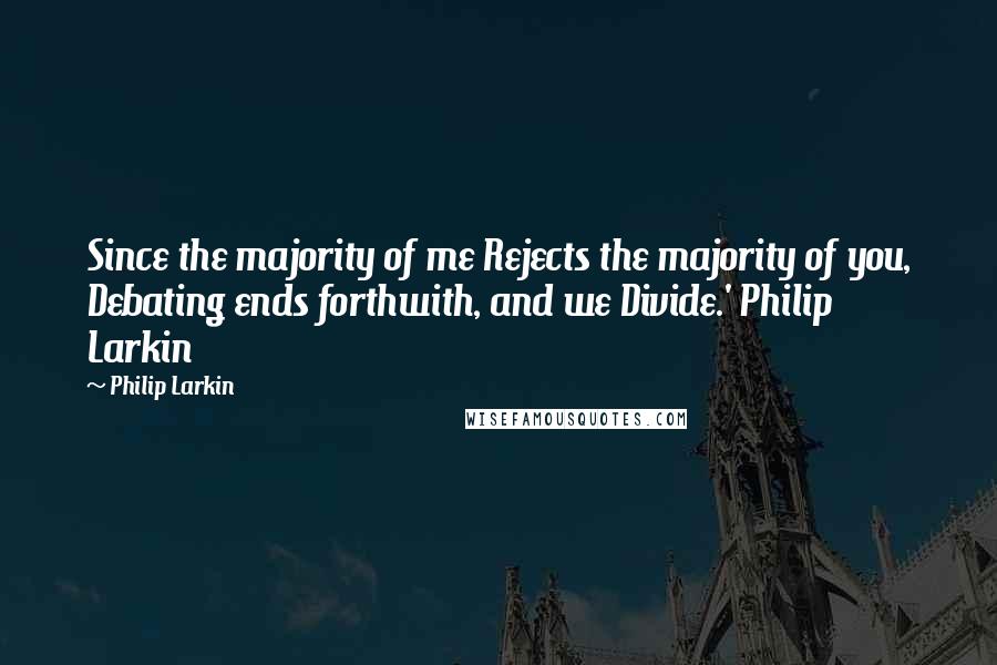 Philip Larkin Quotes: Since the majority of me Rejects the majority of you, Debating ends forthwith, and we Divide.' Philip Larkin