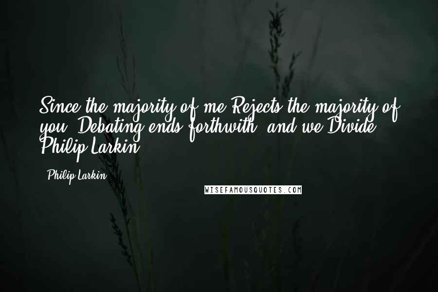 Philip Larkin Quotes: Since the majority of me Rejects the majority of you, Debating ends forthwith, and we Divide.' Philip Larkin