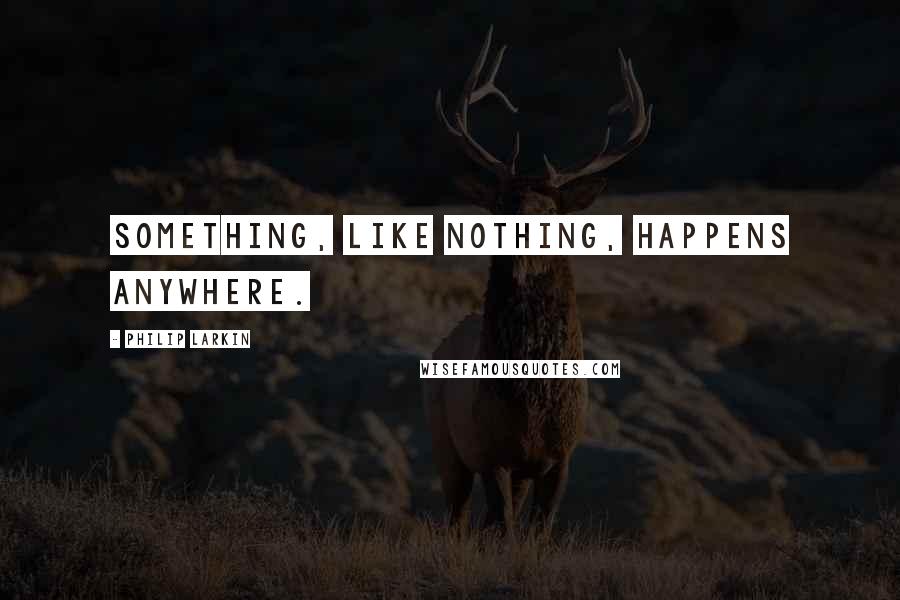 Philip Larkin Quotes: Something, like nothing, happens anywhere.