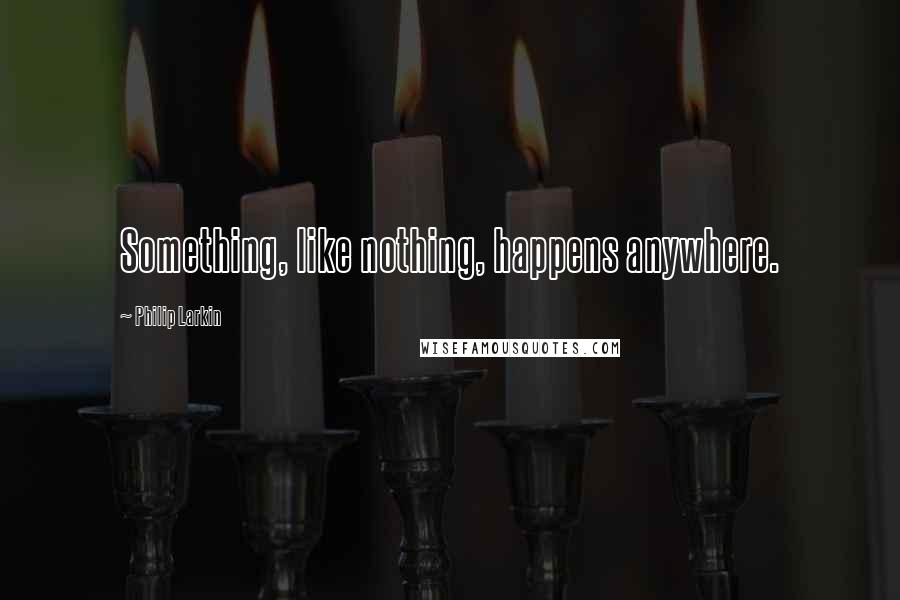 Philip Larkin Quotes: Something, like nothing, happens anywhere.