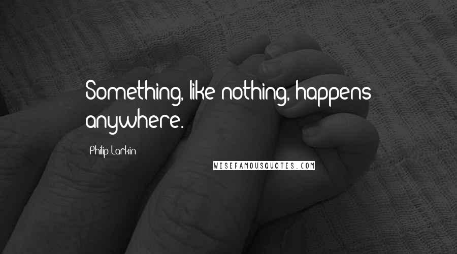 Philip Larkin Quotes: Something, like nothing, happens anywhere.