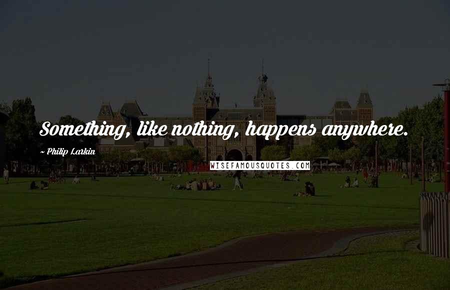 Philip Larkin Quotes: Something, like nothing, happens anywhere.