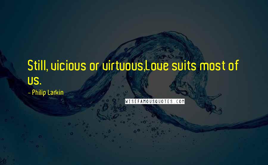 Philip Larkin Quotes: Still, vicious or virtuous,Love suits most of us.