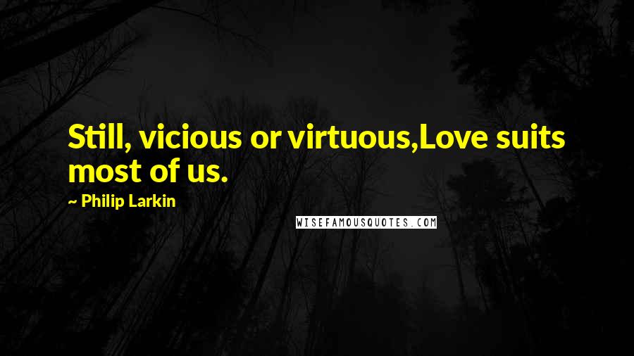 Philip Larkin Quotes: Still, vicious or virtuous,Love suits most of us.