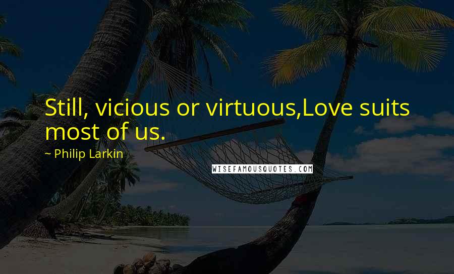 Philip Larkin Quotes: Still, vicious or virtuous,Love suits most of us.