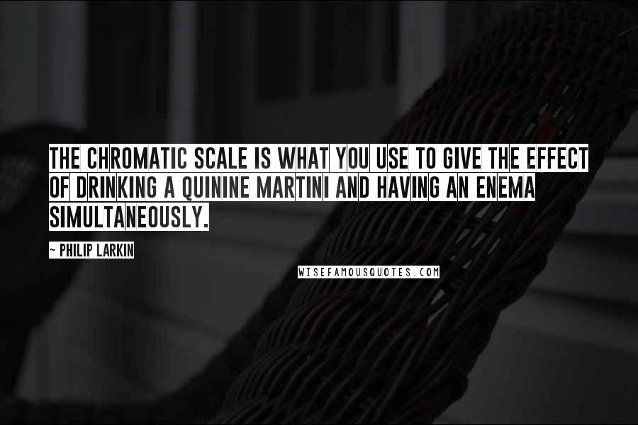 Philip Larkin Quotes: The chromatic scale is what you use to give the effect of drinking a quinine martini and having an enema simultaneously.