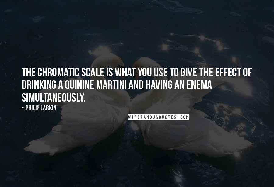 Philip Larkin Quotes: The chromatic scale is what you use to give the effect of drinking a quinine martini and having an enema simultaneously.