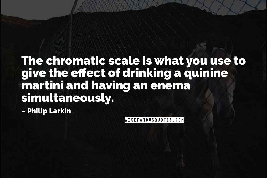 Philip Larkin Quotes: The chromatic scale is what you use to give the effect of drinking a quinine martini and having an enema simultaneously.
