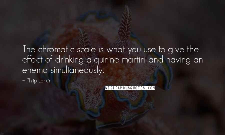 Philip Larkin Quotes: The chromatic scale is what you use to give the effect of drinking a quinine martini and having an enema simultaneously.