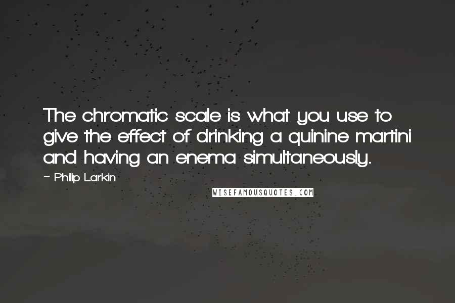 Philip Larkin Quotes: The chromatic scale is what you use to give the effect of drinking a quinine martini and having an enema simultaneously.