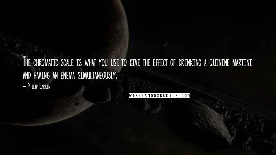 Philip Larkin Quotes: The chromatic scale is what you use to give the effect of drinking a quinine martini and having an enema simultaneously.