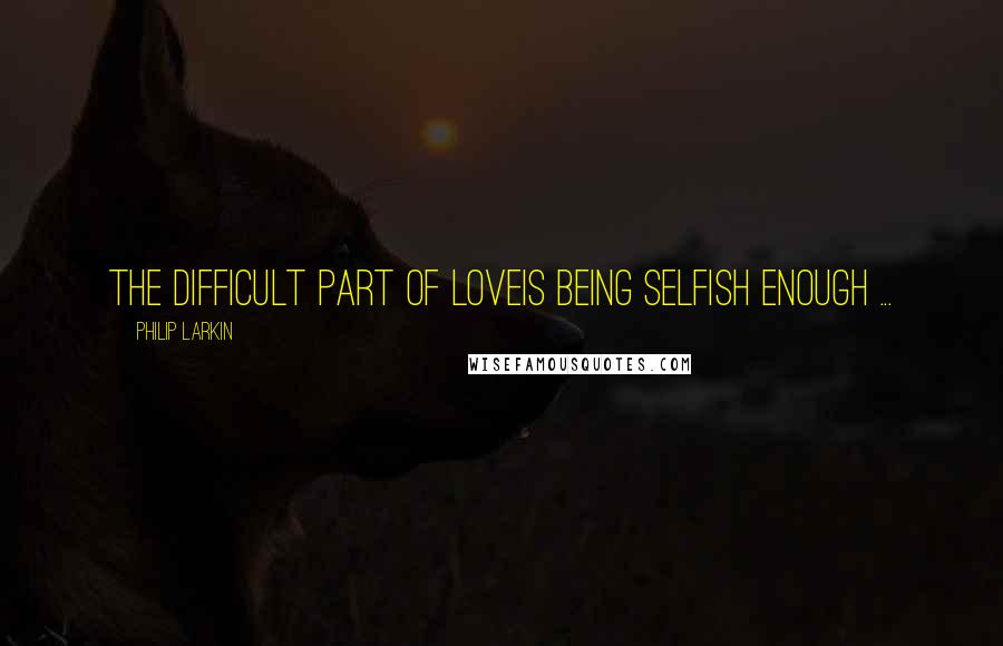 Philip Larkin Quotes: The difficult part of loveIs being selfish enough ...