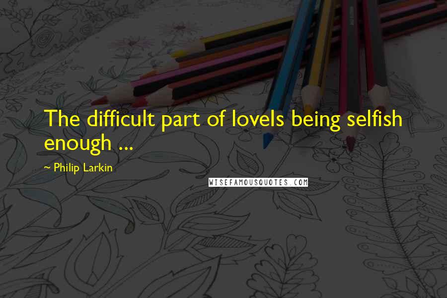 Philip Larkin Quotes: The difficult part of loveIs being selfish enough ...