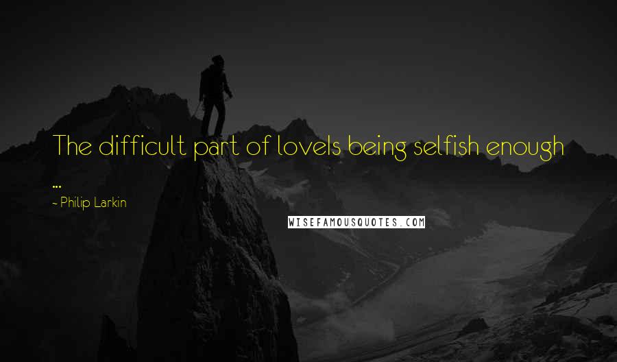 Philip Larkin Quotes: The difficult part of loveIs being selfish enough ...