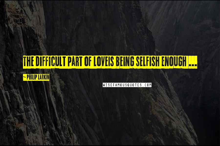 Philip Larkin Quotes: The difficult part of loveIs being selfish enough ...