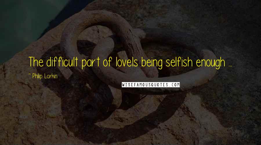 Philip Larkin Quotes: The difficult part of loveIs being selfish enough ...