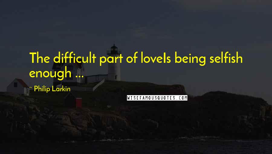 Philip Larkin Quotes: The difficult part of loveIs being selfish enough ...