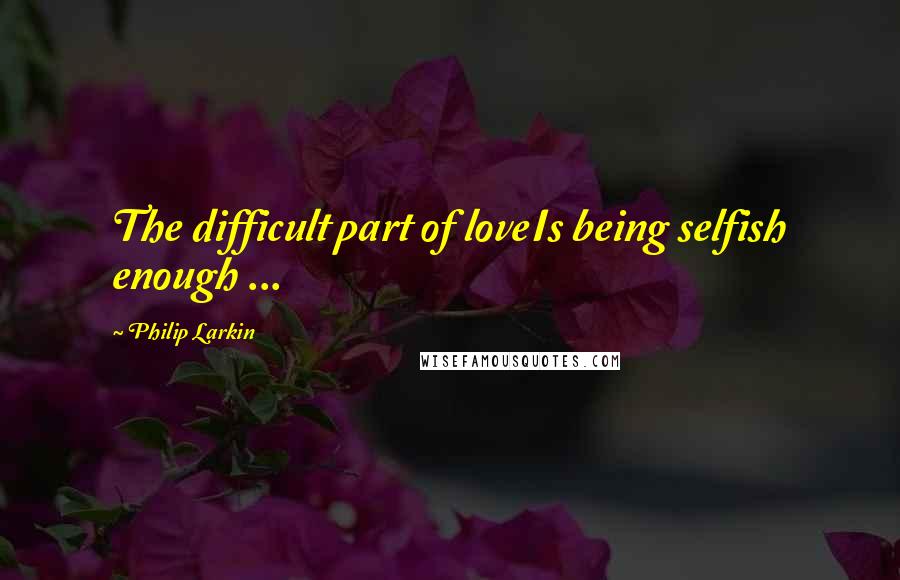 Philip Larkin Quotes: The difficult part of loveIs being selfish enough ...