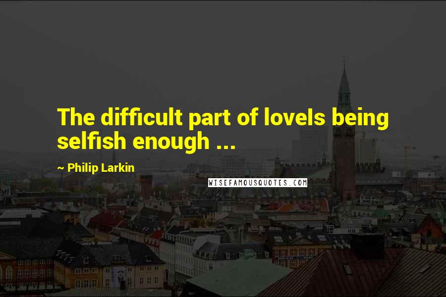 Philip Larkin Quotes: The difficult part of loveIs being selfish enough ...