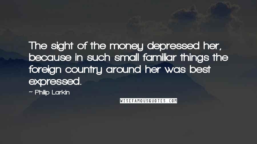 Philip Larkin Quotes: The sight of the money depressed her, because in such small familiar things the foreign country around her was best expressed.