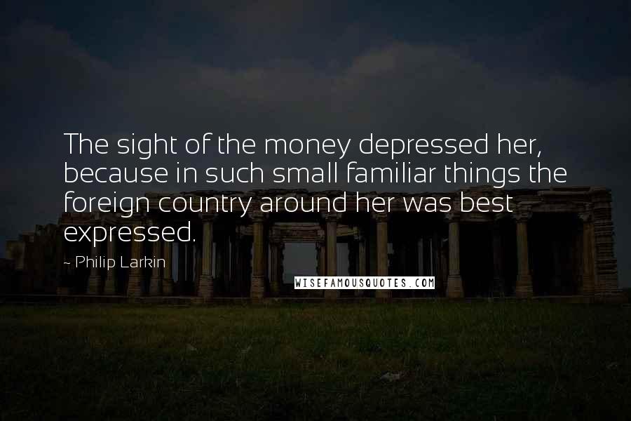 Philip Larkin Quotes: The sight of the money depressed her, because in such small familiar things the foreign country around her was best expressed.