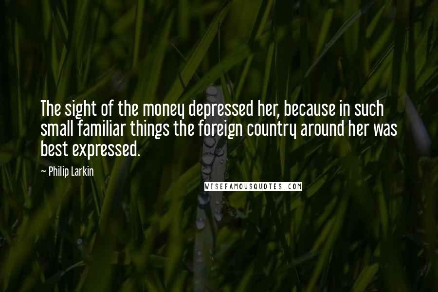Philip Larkin Quotes: The sight of the money depressed her, because in such small familiar things the foreign country around her was best expressed.
