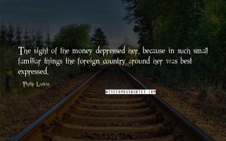 Philip Larkin Quotes: The sight of the money depressed her, because in such small familiar things the foreign country around her was best expressed.