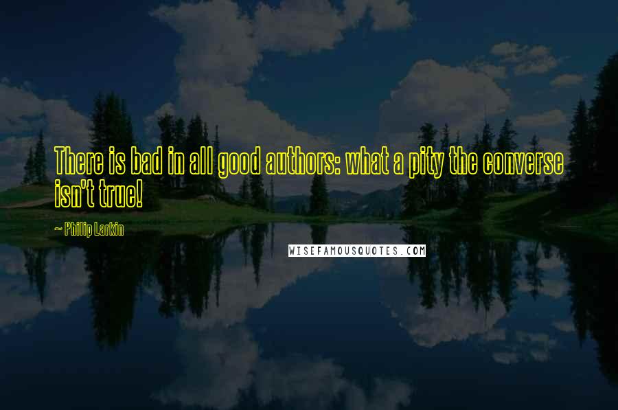 Philip Larkin Quotes: There is bad in all good authors: what a pity the converse isn't true!