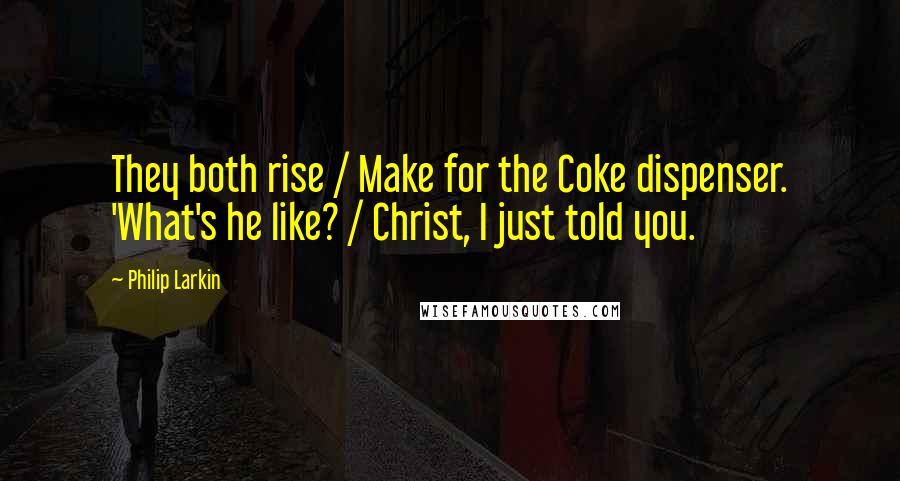 Philip Larkin Quotes: They both rise / Make for the Coke dispenser. 'What's he like? / Christ, I just told you.