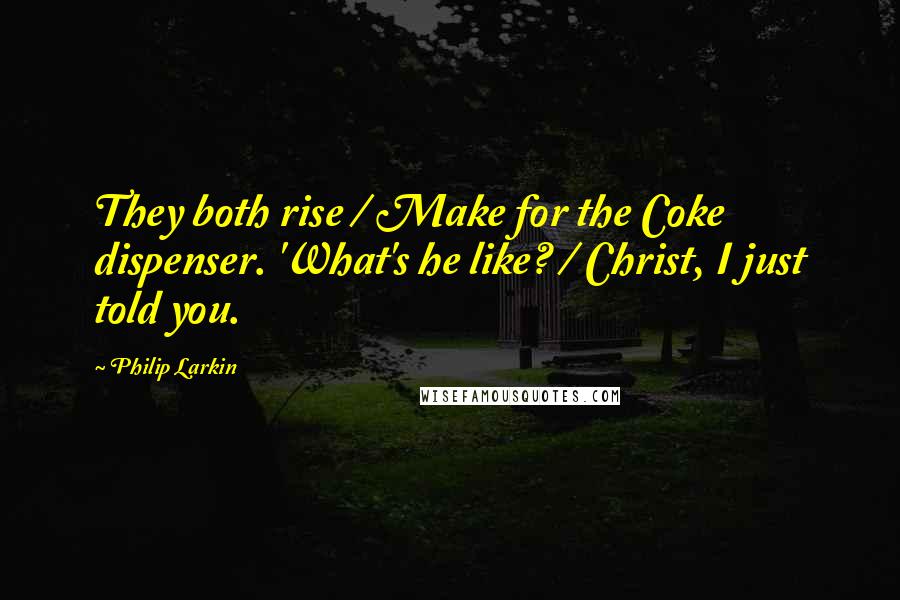 Philip Larkin Quotes: They both rise / Make for the Coke dispenser. 'What's he like? / Christ, I just told you.