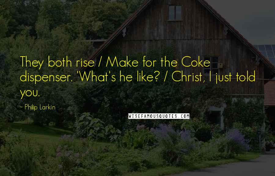 Philip Larkin Quotes: They both rise / Make for the Coke dispenser. 'What's he like? / Christ, I just told you.