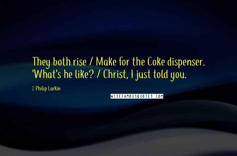 Philip Larkin Quotes: They both rise / Make for the Coke dispenser. 'What's he like? / Christ, I just told you.