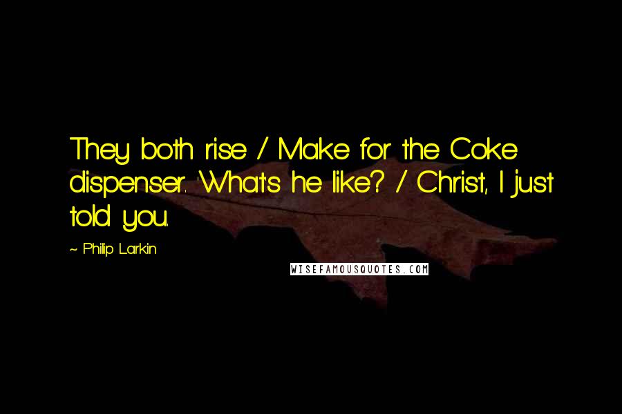 Philip Larkin Quotes: They both rise / Make for the Coke dispenser. 'What's he like? / Christ, I just told you.