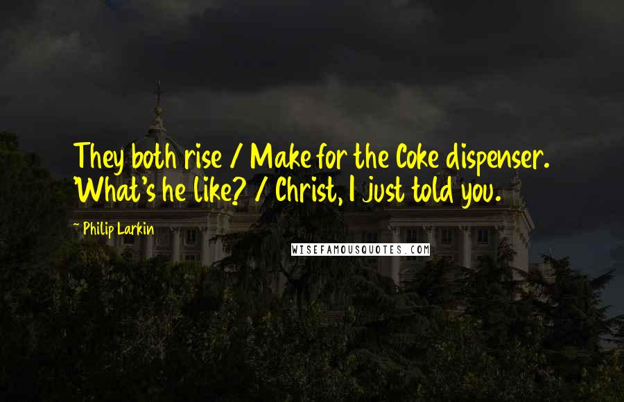 Philip Larkin Quotes: They both rise / Make for the Coke dispenser. 'What's he like? / Christ, I just told you.