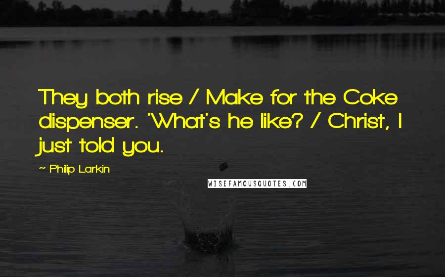 Philip Larkin Quotes: They both rise / Make for the Coke dispenser. 'What's he like? / Christ, I just told you.