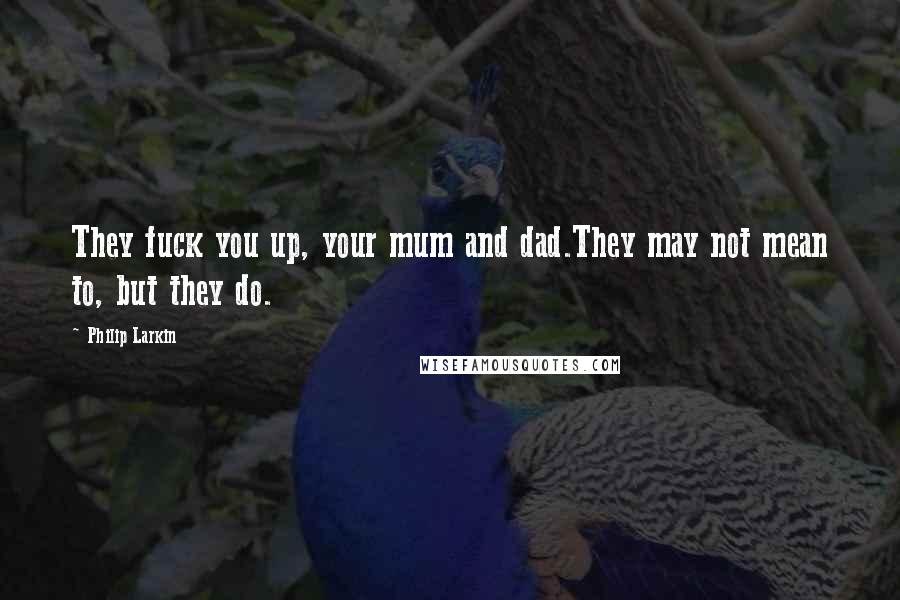 Philip Larkin Quotes: They fuck you up, your mum and dad.They may not mean to, but they do.