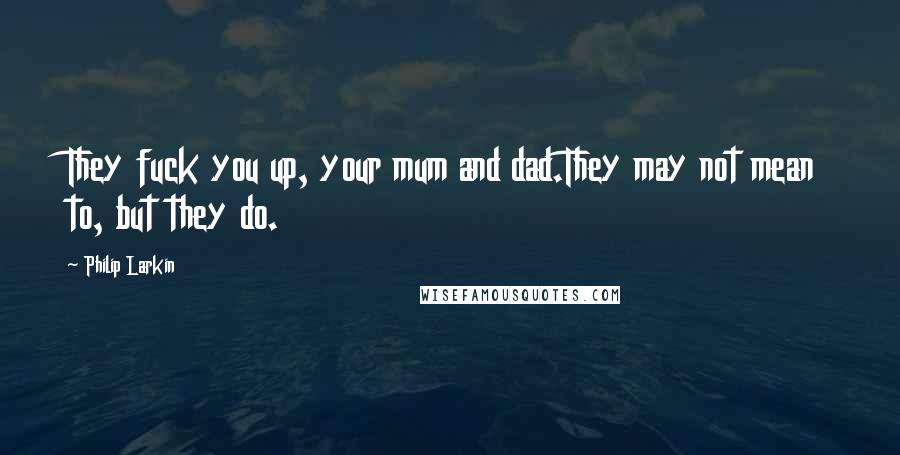 Philip Larkin Quotes: They fuck you up, your mum and dad.They may not mean to, but they do.