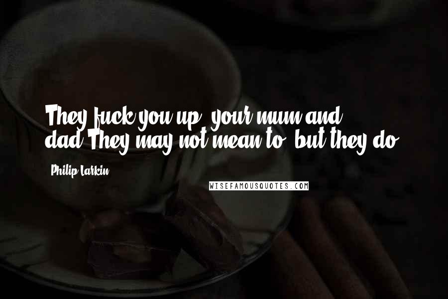 Philip Larkin Quotes: They fuck you up, your mum and dad.They may not mean to, but they do.