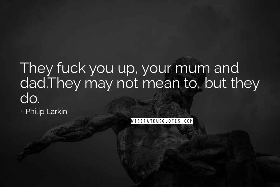 Philip Larkin Quotes: They fuck you up, your mum and dad.They may not mean to, but they do.