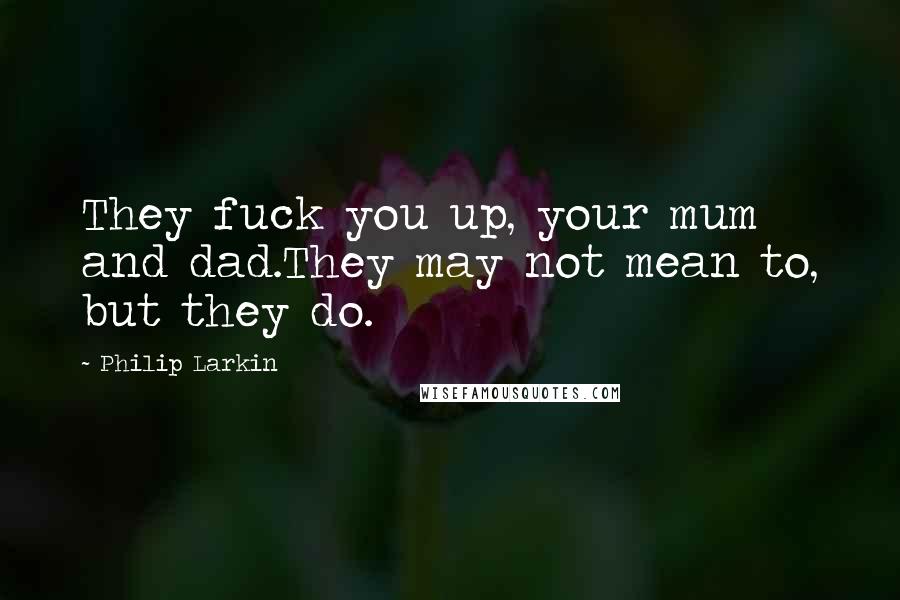 Philip Larkin Quotes: They fuck you up, your mum and dad.They may not mean to, but they do.
