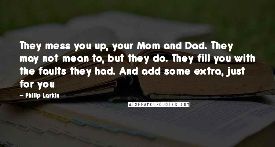 Philip Larkin Quotes: They mess you up, your Mom and Dad. They may not mean to, but they do. They fill you with the faults they had. And add some extra, just for you